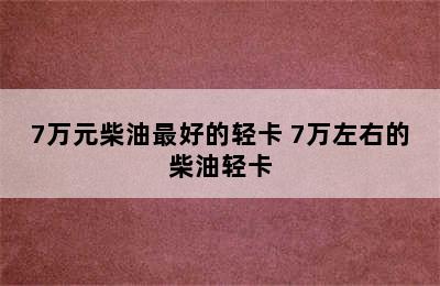 7万元柴油最好的轻卡 7万左右的柴油轻卡